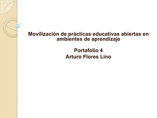 Movilización de prácticas educativas abiertas en
ambientes de aprendizaje
Portafolio 4
Arturo Flores Lino
 