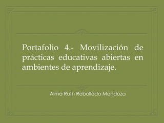 Portafolio 4.- Movilización de
prácticas educativas abiertas en
ambientes de aprendizaje.
Alma Ruth Rebolledo Mendoza
 