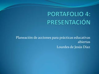 Planeación de acciones para prácticas educativas
abiertas
Lourdes de Jesús Díaz
 