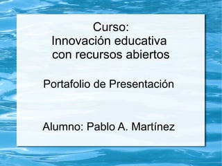 Curso:
Innovación educativa
con recursos abiertos
Portafolio de Presentación
Alumno: Pablo A. Martínez
 