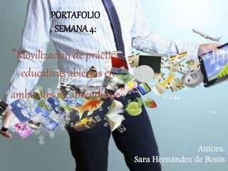 Autora: 
Sara Hernández de Bonis 
PORTAFOLIO 
SEMANA 4: 
“Movilización de prácticas 
educativas abiertas en 
ambientes de aprendizaje” 
 