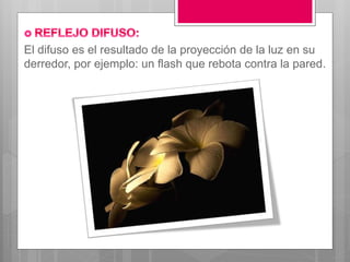 El difuso es el resultado de la proyección de la luz en su
derredor, por ejemplo: un flash que rebota contra la pared.
 