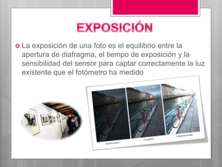  La exposición de una foto es el equilibrio entre la
apertura de diafragma, el tiempo de exposición y la
sensibilidad del sensor para captar correctamente la luz
existente que el fotómetro ha medido
 