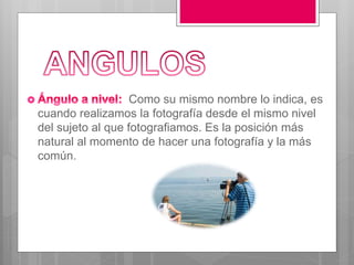 Como su mismo nombre lo indica, es
cuando realizamos la fotografía desde el mismo nivel
del sujeto al que fotografiamos. Es la posición más
natural al momento de hacer una fotografía y la más
común.
 