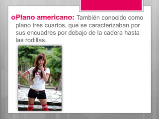 También conocido como
plano tres cuartos, que se caracterizaban por
sus encuadres por debajo de la cadera hasta
las rodillas.
 