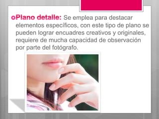 Se emplea para destacar
elementos específicos, con este tipo de plano se
pueden lograr encuadres creativos y originales,
requiere de mucha capacidad de observación
por parte del fotógrafo.
 