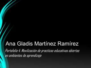 Ana Gladis Martínez Ramírez
Portafolio 4. Movilización de practicas educativas abiertas
en ambientes de aprendizaje
 