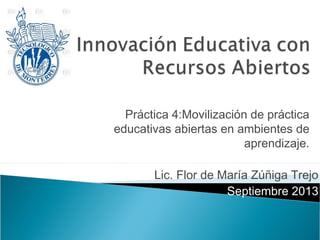 Práctica 4:Movilización de práctica
educativas abiertas en ambientes de
aprendizaje.
Lic. Flor de María Zúñiga Trejo
Septiembre 2013
 