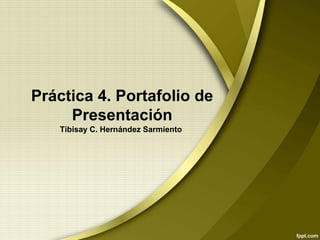 Práctica 4. Portafolio de
Presentación
Tibisay C. Hernández Sarmiento
 