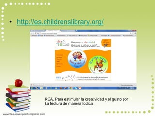 • http://es.childrenslibrary.org/ 
REA. Para estimular la creatividad y el gusto por 
La lectura de manera lúdica.  