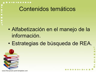 Contenidos temáticos 
•Alfabetización en el manejo de la información. 
•Estrategias de búsqueda de REA.  