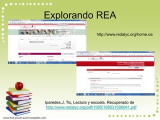 Explorando REA 
http://www.redalyc.org/home.oa 
Iparedes,J. Tic, Lectura y escuela. Recuperado de http://www.redalyc.org/pdf/1995/199531506041.pdf  