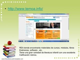 •http://www.temoa.info/ 
REA donde encontrarás materiales de cursos, módulos, libros Exámenes, software , etc. Tiene una gran variedad de literatura infantil con una excelente Calificación rúbrica.  