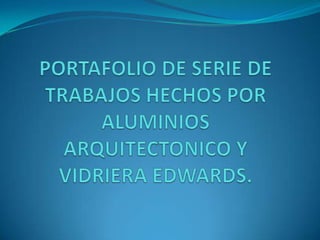 PORTAFOLIO DE SERIE DE TRABAJOS HECHOS POR ALUMINIOS ARQUITECTONICO Y VIDRIERA EDWARDS.  