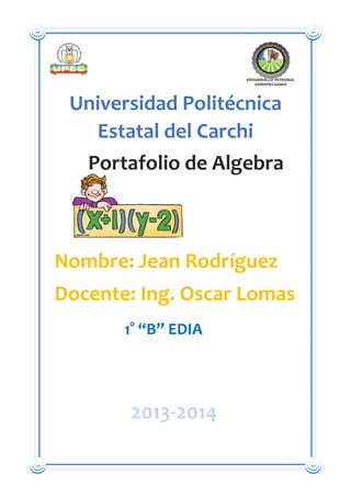 Universidad Politécnica
Estatal del Carchi
Portafolio de Algebra

Nombre: Jean Rodríguez
Docente: Ing. Oscar Lomas
1° “B” EDIA

2013-2014

 