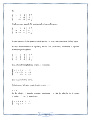 Es:

Si a la tercera y segunda fila le restamos la primera, obtenemos:

Lo que acabamos de hacer es equivalente a restar a la tercera y segunda ecuación la primera.
Si ahora intercambiamos la segunda y tercera filas (ecuaciones), obtenemos la siguiente
matriz triangular superior:

Que es la matriz ampliada del sistema de ecuaciones:

Que es equivalente al inicial.
Solucionamos la tercera ocupación para obtener

:

En la primera y segunda ecuación, sustituimos
ecuación (

), para obtener:

75

por la solución de la tercera

 