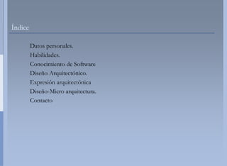 Índice

         Datos personales
               personales.
         Habilidades.
         Conocimiento de Software
         Diseño Arquitectónico.
         Expresión arquitectónica
         Diseño-Micro arquitectura.
         Contacto
 
