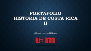 PORTAFOLIO
HISTORIA DE COSTA RICA
II
Alison García Zúñiga
 