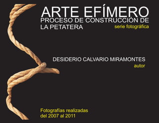 ARTE EFÍMERO
PROCESO DE CONSTRUCCIÓN DE
LA PETATERA              serie fotográfica




     DESIDERIO CALVARIO MIRAMONTES
                                  autor




Fotografías realizadas
del 2007 al 2011
 