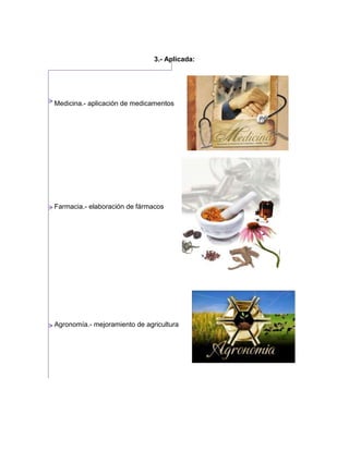 3.- Aplicada:
Medicina.- aplicación de medicamentos
Farmacia.- elaboración de fármacos
Agronomía.- mejoramiento de agricultura
 