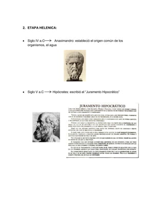 2. ETAPA HELENICA:
Siglo IV a.C Anaximandro: estableció el origen común de los
organismos, el agua
Siglo V a.C Hipócrates: escribió el “Juramento Hipocrático”
 