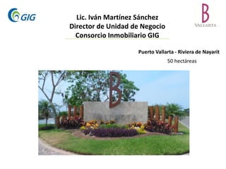 Lic. Iván Martínez Sánchez 
Director de Unidad de Negocio 
Consorcio Inmobiliario GIG 
Puerto Vallarta - Riviera de Nayarit 
50 hectáreas 
 