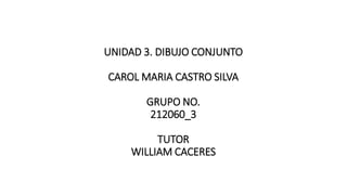 UNIDAD 3. DIBUJO CONJUNTO
CAROL MARIA CASTRO SILVA
GRUPO NO.
212060_3
TUTOR
WILLIAM CACERES
 