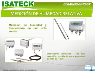 CERAMICS DIVISION




       Medición de humedad y
       temperatura en una sola
       sonda




                                            Instrumento industrial     de alta
                                            precisión, confiable para procesos
                                            de mas de 180º.




TECNOLOGIA PARA UNA MEJOR CALIDAD DE VIDA
 