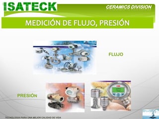 CERAMICS DIVISION




                                             FLUJO




        PRESIÓN



TECNOLOGIA PARA UNA MEJOR CALIDAD DE VIDA
 