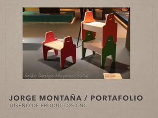 JORGE MONTAÑA / PORTAFOLIO
DISEÑO DE PRODUCTOS CNC
Salão Design Movelsul 2014
 
