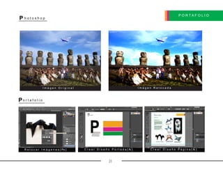 P O R T A F O L I O
Po r t a f o l i o
P h o t o s h o p
21
R e t o c a r I m à g e n e s [ Ps ] C r e a r D i s e ñ o P o r t a d a [ Ai ] C r e a r D i s e ñ o P à g i n a [ Ai ]
I m à g e n O r i g i n a l I m à g e n R e t o c a d a
 