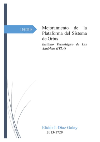 12/5/2014 Mejoramiento de la
Plataforma del Sistema
de Orbis
Instituto Tecnológico de Las
Américas (ITLA)
Eliddi J. Díaz Galay
2013-1720
 