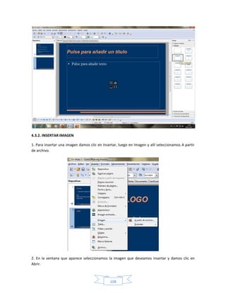 4.3.2. INSERTAR IMAGEN

1. Para insertar una imagen damos clic en Insertar, luego en Imagen y allí seleccionamos A partir
de archivo.




2. En la ventana que aparece seleccionamos la imagen que deseamos insertar y damos clic en
Abrir.



                                              108
 