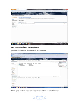 1.1.5. CONFIGURACIÓN DE FIRMA EN HOTMAIL

1. Ingresar a la cuenta y en opciones dar clic en más opciones




2. En la opción Escribir correo electrónico damos clic en Firma y fuente del mensaje




                                                13
 