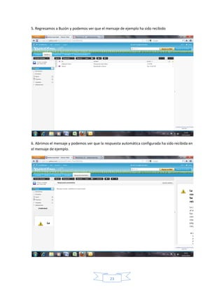 5. Regresamos a Buzón y podemos ver que el mensaje de ejemplo ha sido recibido




6. Abrimos el mensaje y podemos ver que la respuesta automática configurada ha sido recibida en
el mensaje de ejemplo.




                                              23
 