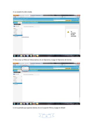 3. La carpeta ha sido creada.




4. Para crear un filtro en Yahoo damos clic en Opciones y luego en Opciones de Correo




5. En la pantalla que aparece damos clic en la opción Filtros y luego en Añadir




                                                 25
 
