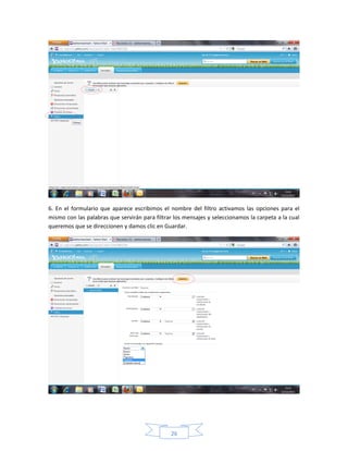 6. En el formulario que aparece escribimos el nombre del filtro activamos las opciones para el
mismo con las palabras que servirán para filtrar los mensajes y seleccionamos la carpeta a la cual
queremos que se direccionen y damos clic en Guardar.




                                               26
 