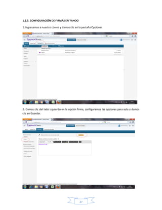 1.2.5. CONFIGURACIÓN DE FIRMAS EN YAHOO

1. Ingresamos a nuestro correo y damos clic en la pestaña Opciones




2. Damos clic del lado izquierdo en la opción firma, configuramos las opciones para esta y damos
clic en Guardar.




                                               27
 
