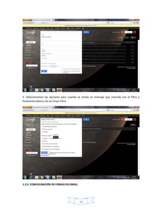 3. Seleccionamos las opciones para cuando se reciba un mensaje que coincida con el filtro y
finalmente damos clic en Crear Filtro.




1.3.5. CONFIGURACIÓN DE FIRMAS EN GMAIL




                                            38
 
