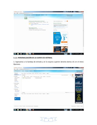 1.1.2. PERSONALIZACIÓN DE LA CUENTA DE HOTMAIL

1. Ingresamos a la bandeja de entrada y en la esquina superior derecha damos clic en el menú
Opciones.




                                             4
 