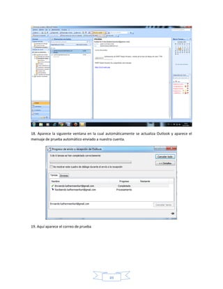 18. Aparece la siguiente ventana en la cual automáticamente se actualiza Outlook y aparece el
mensaje de prueba automático enviado a nuestra cuenta.




19. Aquí aparece el correo de prueba




                                             49
 