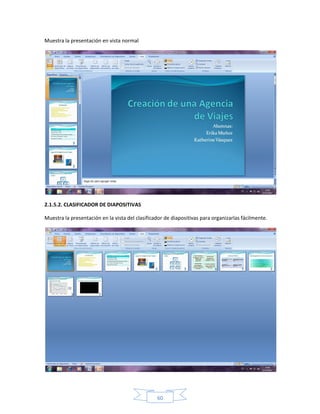 Muestra la presentación en vista normal




2.1.5.2. CLASIFICADOR DE DIAPOSITIVAS

Muestra la presentación en la vista del clasificador de diapositivas para organizarlas fácilmente.




                                                 60
 