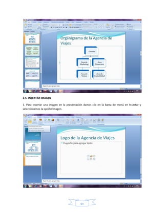 2.5. INSERTAR IMAGEN

1. Para insertar una imagen en la presentación damos clic en la barra de menú en Insertar y
seleccionamos la opción Imagen.




                                            64
 