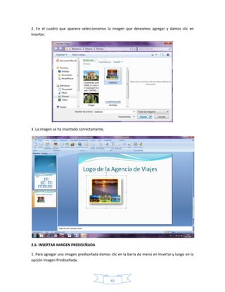 2. En el cuadro que aparece seleccionamos la imagen que deseamos agregar y damos clic en
Insertar.




3. La imagen se ha insertado correctamente.




2.6. INSERTAR IMAGEN PREDISEÑADA

1. Para agregar una imagen prediseñada damos clic en la barra de menú en Insertar y luego en la
opción Imagen Prediseñada.




                                              65
 