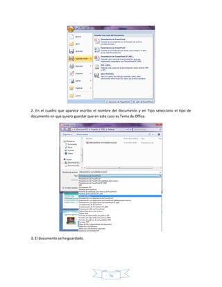 2. En el cuadro que aparece escribo el nombre del documento y en Tipo selecciono el tipo de
documento en que quiero guardar que en este caso es Tema de Office.




3. El documento se ha guardado.




                                            76
 