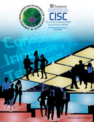 10ºCongreso
   Comunidad Iberoamericana




   CISC
  de Sistemas de Conocimiento




13, 14 y 15 noviembre 2012
  Bucaramanga Colombia
  Conocimiento, Innovación y
         Tecnologías




                           PORTAFOLIO BIENES Y SERVICIOS
 