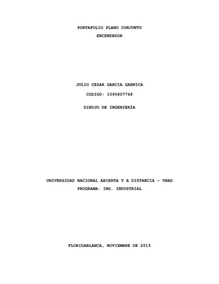 PORTAFOLIO PLANO CONJUNTO
ENCENDEDOR
JULIO CESAR GARCIA GARNICA
CODIGO: 1095807768
DIBUJO DE INGENIERÍA
UNIVERSIDAD NACIONAL ABIERTA Y A DISTANCIA – UNAD
PROGRAMA: ING. INDUSTRIAL
FLORIDABLANCA, NOVIEMBRE DE 2015
 