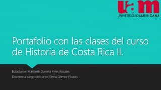Portafolio con las clases del curso
de Historia de Costa Rica II.
Estudiante: Maribeth Daniela Rivas Rosales
Docente a cargo del curso: Elena Gómez Picado.
 