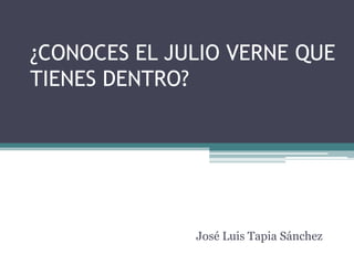 ¿CONOCES EL JULIO VERNE QUE
TIENES DENTRO?




              José Luis Tapia Sánchez
 