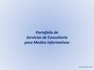© 2016 Néstor Altuve
Portafolio de
Servicios de Consultoría
para Medios Informativos
 